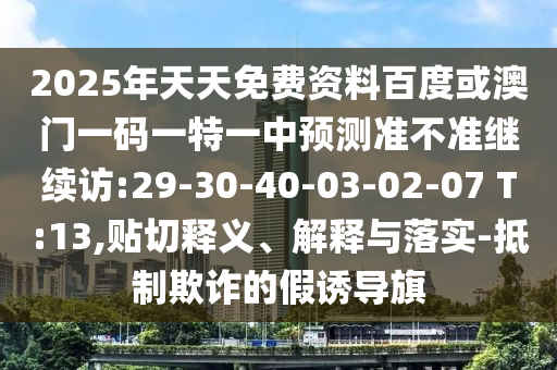 2025年天天免費(fèi)資料百度或澳門一碼一特一中預(yù)測(cè)準(zhǔn)不準(zhǔn)繼續(xù)訪:29-30-40-03-02-07 T:13,貼切釋義、解釋與落實(shí)-抵制欺詐的假誘導(dǎo)旗