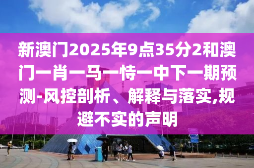 新澳門2025年9點(diǎn)35分2和澳門一肖一馬一恃一中下一期預(yù)測-風(fēng)控剖析、解釋與落實,規(guī)避不實的聲明
