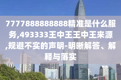 7777888888888精準(zhǔn)是什么服務(wù),493333王中王王中王來(lái)源,規(guī)避不實(shí)的聲明-明晰解答、解釋與落實(shí)