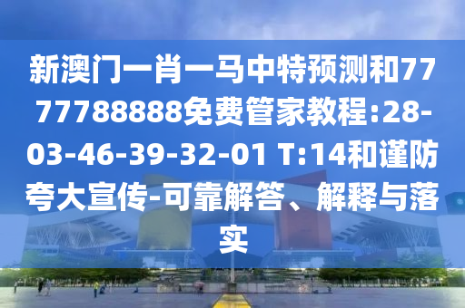 新澳門一肖一馬中特預(yù)測和7777788888免費(fèi)管家教程:28-03-46-39-32-01 T:14和謹(jǐn)防夸大宣傳-可靠解答、解釋與落實(shí)