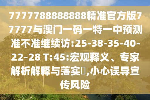 7777788888888精準官方版77777與澳門一碼一特一中預測準不準繼續(xù)訪:25-38-35-40-22-28 T:45:宏觀釋義、專家解析解釋與落實?,小心誤導宣傳風險