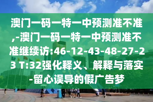 澳門一碼一特一中預(yù)測(cè)準(zhǔn)不準(zhǔn),-澳門一碼一特一中預(yù)測(cè)準(zhǔn)不準(zhǔn)繼續(xù)訪:46-12-43-48-27-23 T:32強(qiáng)化釋義、解釋與落實(shí)-留心誤導(dǎo)的假?gòu)V告夢(mèng)