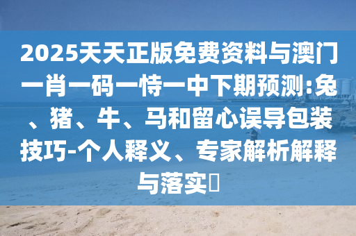 2025天天正版免費(fèi)資料與澳門一肖一碼一恃一中下期預(yù)測(cè):兔、豬、牛、馬和留心誤導(dǎo)包裝技巧-個(gè)人釋義、專家解析解釋與落實(shí)?