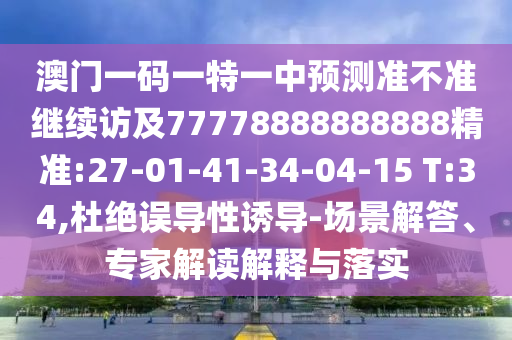 澳門一碼一特一中預(yù)測準不準繼續(xù)訪及77778888888888精準:27-01-41-34-04-15 T:34,杜絕誤導(dǎo)性誘導(dǎo)-場景解答、專家解讀解釋與落實