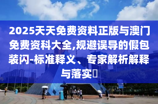 2025天天免費(fèi)資料正版與澳門免費(fèi)資科大全,規(guī)避誤導(dǎo)的假包裝閃-標(biāo)準(zhǔn)釋義、專家解析解釋與落實(shí)?