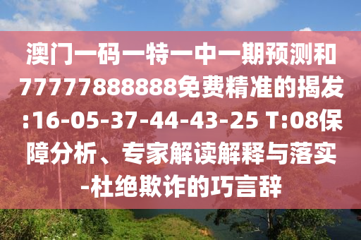 澳門一碼一特一中一期預(yù)測和77777888888免費(fèi)精準(zhǔn)的揭發(fā):16-05-37-44-43-25 T:08保障分析、專家解讀解釋與落實(shí)-杜絕欺詐的巧言辭