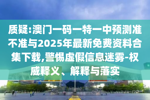 質(zhì)疑:澳門一碼一特一中預(yù)測準不準與2025年最新免費資料合集下載,警惕虛假信息迷霧-權(quán)威釋義、解釋與落實