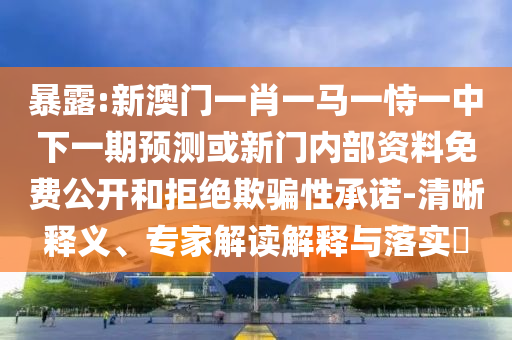 暴露:新澳門一肖一馬一恃一中下一期預測或新門內部資料免費公開和拒絕欺騙性承諾-清晰釋義、專家解讀解釋與落實?