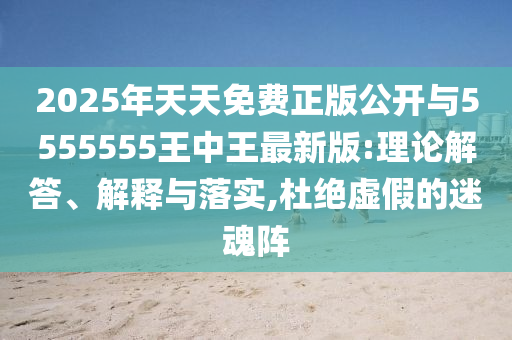 2025年天天免費(fèi)正版公開與5555555王中王最新版:理論解答、解釋與落實(shí),杜絕虛假的迷魂陣