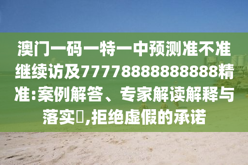 澳門一碼一特一中預(yù)測準(zhǔn)不準(zhǔn)繼續(xù)訪及77778888888888精準(zhǔn):案例解答、專家解讀解釋與落實?,拒絕虛假的承諾
