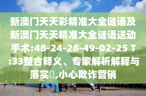 新澳門天天彩精準(zhǔn)大全謎語及新澳門天天精準(zhǔn)大全謎語送動手術(shù):48-24-28-49-02-25 T:33整合釋義、專家解析解釋與落實(shí)?,小心欺詐營銷