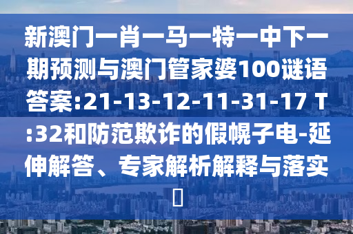 新澳門一肖一馬一特一中下一期預(yù)測與澳門管家婆100謎語答案:21-13-12-11-31-17 T:32和防范欺詐的假幌子電-延伸解答、專家解析解釋與落實(shí)?