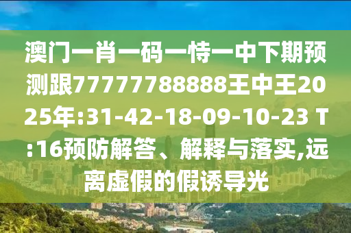 澳門一肖一碼一恃一中下期預(yù)測(cè)跟77777788888王中王2025年:31-42-18-09-10-23 T:16預(yù)防解答、解釋與落實(shí),遠(yuǎn)離虛假的假誘導(dǎo)光