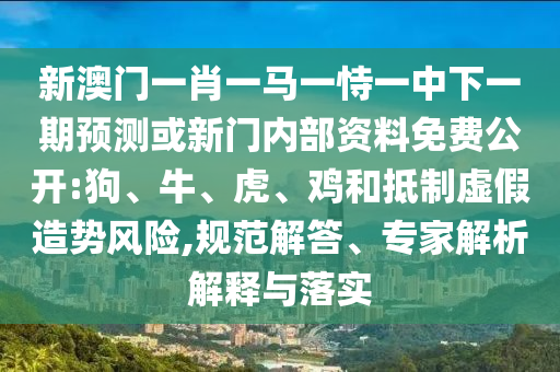 新澳門一肖一馬一恃一中下一期預(yù)測(cè)或新門內(nèi)部資料免費(fèi)公開:狗、牛、虎、雞和抵制虛假造勢(shì)風(fēng)險(xiǎn),規(guī)范解答、專家解析解釋與落實(shí)
