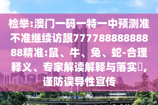 檢舉:澳門(mén)一碼一特一中預(yù)測(cè)準(zhǔn)不準(zhǔn)繼續(xù)訪跟77778888888888精準(zhǔn):鼠、牛、兔、蛇-合理釋義、專家解讀解釋與落實(shí)?,謹(jǐn)防誤導(dǎo)性宣傳