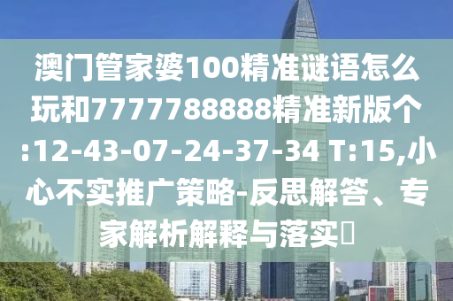 澳門管家婆100精準(zhǔn)謎語(yǔ)怎么玩和7777788888精準(zhǔn)新版?zhèn)€:12-43-07-24-37-34 T:15,小心不實(shí)推廣策略-反思解答、專家解析解釋與落實(shí)?