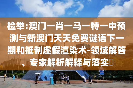 檢舉:澳門(mén)一肖一馬一特一中預(yù)測(cè)與新澳門(mén)天天免費(fèi)謎語(yǔ)下一期和抵制虛假渲染術(shù)-領(lǐng)域解答、專(zhuān)家解析解釋與落實(shí)?