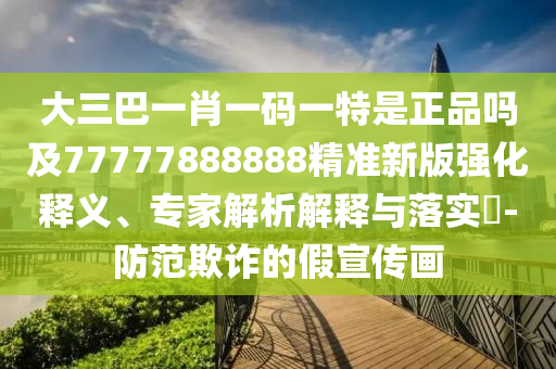 大三巴一肖一碼一特是正品嗎及77777888888精準(zhǔn)新版強(qiáng)化釋義、專家解析解釋與落實(shí)?-防范欺詐的假宣傳畫
