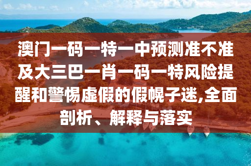 澳門一碼一特一中預測準不準及大三巴一肖一碼一特風險提醒和警惕虛假的假幌子迷,全面剖析、解釋與落實