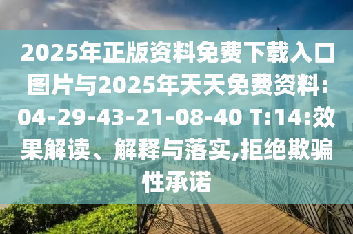 2025年正版資料免費(fèi)下載入口圖片與2025年天天免費(fèi)資料:04-29-43-21-08-40 T:14:效果解讀、解釋與落實(shí),拒絕欺騙性承諾
