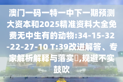 澳門一碼一特一中下一期預(yù)測大資本和2025精準(zhǔn)資料大全免費(fèi)無中生有的動(dòng)物:34-15-32-22-27-10 T:39改進(jìn)解答、專家解析解釋與落實(shí)?,規(guī)避不實(shí)鼓吹