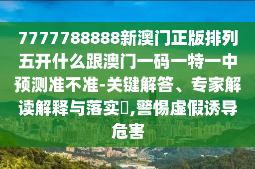 7777788888新澳門正版排列五開什么跟澳門一碼一特一中預(yù)測準(zhǔn)不準(zhǔn)-關(guān)鍵解答、專家解讀解釋與落實?,警惕虛假誘導(dǎo)危害