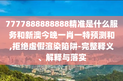 7777888888888精準(zhǔn)是什么服務(wù)和新澳今晚一肖一特預(yù)測(cè)和,拒絕虛假渲染陷阱-完整釋義、解釋與落實(shí)