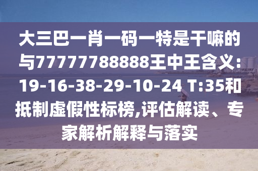 大三巴一肖一碼一特是干嘛的與77777788888王中王含義:19-16-38-29-10-24 T:35和抵制虛假性標(biāo)榜,評(píng)估解讀、專(zhuān)家解析解釋與落實(shí)
