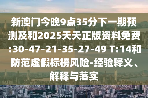 新澳門今晚9點35分下一期預(yù)測及和2025天天正版資料免費:30-47-21-35-27-49 T:14和防范虛假標榜風(fēng)險-經(jīng)驗釋義、解釋與落實