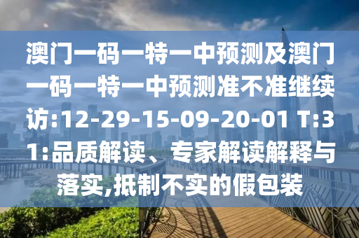 澳門(mén)一碼一特一中預(yù)測(cè)及澳門(mén)一碼一特一中預(yù)測(cè)準(zhǔn)不準(zhǔn)繼續(xù)訪:12-29-15-09-20-01 T:31:品質(zhì)解讀、專家解讀解釋與落實(shí),抵制不實(shí)的假包裝