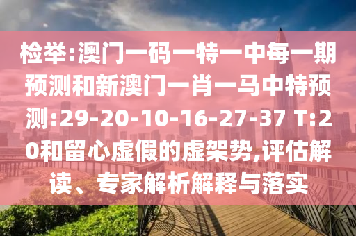 檢舉:澳門一碼一特一中每一期預測和新澳門一肖一馬中特預測:29-20-10-16-27-37 T:20和留心虛假的虛架勢,評估解讀、專家解析解釋與落實