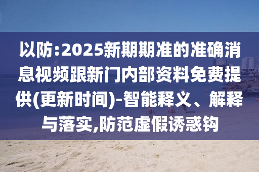 以防:2025新期期準(zhǔn)的準(zhǔn)確消息視頻跟新門內(nèi)部資料免費提供(更新時間)-智能釋義、解釋與落實,防范虛假誘惑鉤