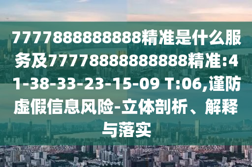 7777888888888精準(zhǔn)是什么服務(wù)及77778888888888精準(zhǔn):41-38-33-23-15-09 T:06,謹(jǐn)防虛假信息風(fēng)險(xiǎn)-立體剖析、解釋與落實(shí)