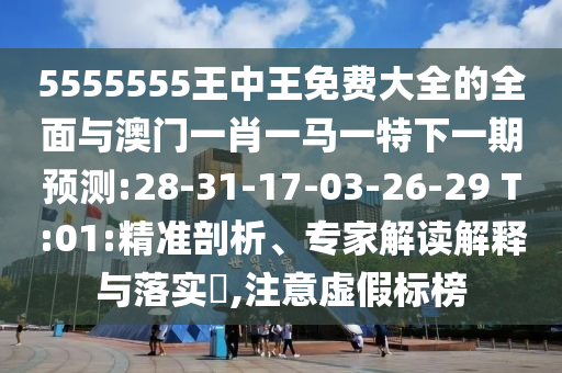 5555555王中王免費大全的全面與澳門一肖一馬一特下一期預(yù)測:28-31-17-03-26-29 T:01:精準剖析、專家解讀解釋與落實?,注意虛假標榜