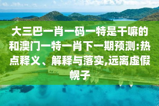 大三巴一肖一碼一特是干嘛的和澳門一特一肖下一期預(yù)測:熱點釋義、解釋與落實,遠離虛假幌子
