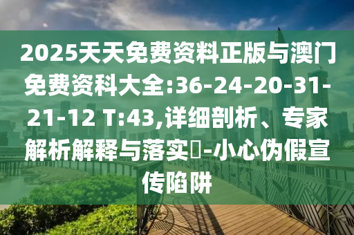 2025天天免費(fèi)資料正版與澳門免費(fèi)資科大全:36-24-20-31-21-12 T:43,詳細(xì)剖析、專家解析解釋與落實(shí)?-小心偽假宣傳陷阱