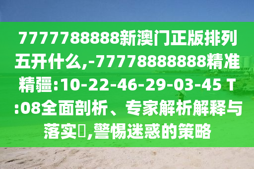 7777788888新澳門正版排列五開什么,-77778888888精準精疆:10-22-46-29-03-45 T:08全面剖析、專家解析解釋與落實?,警惕迷惑的策略