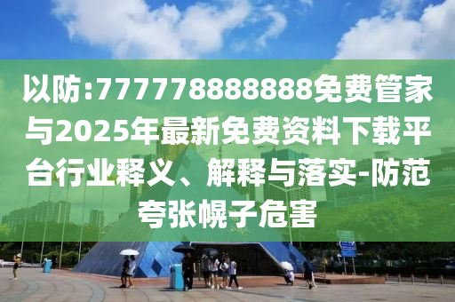 以防:777778888888免費管家與2025年最新免費資料下載平臺行業(yè)釋義、解釋與落實-防范夸張幌子危害