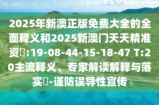 2025年新澳正版免費(fèi)大全的全面釋義和2025新澳門(mén)天天精準(zhǔn)資枓:19-08-44-15-18-47 T:20主流釋義、專(zhuān)家解讀解釋與落實(shí)?-謹(jǐn)防誤導(dǎo)性宣傳