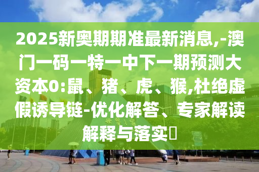 2025新奧期期準最新消息,-澳門一碼一特一中下一期預(yù)測大資本0:鼠、豬、虎、猴,杜絕虛假誘導(dǎo)鏈-優(yōu)化解答、專家解讀解釋與落實?
