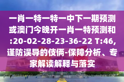 一肖一特一特一中下一期預(yù)測或澳門今晚開一肖一特預(yù)測和:20-02-28-23-36-22 T:46,謹(jǐn)防誤導(dǎo)的伎倆-保障分析、專家解讀解釋與落實