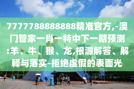 7777788888888精準(zhǔn)官方,-澳門(mén)管家一肖一特中下一期預(yù)測(cè):羊、牛、猴、龍,根源解答、解釋與落實(shí)-拒絕虛假的表面光
