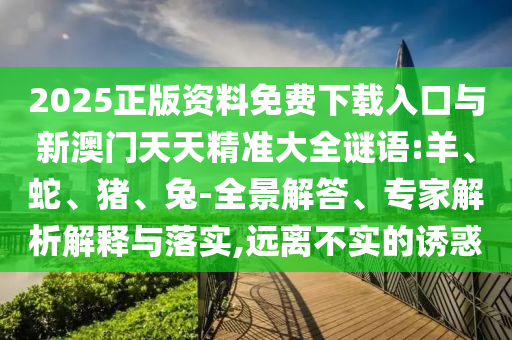 2025正版資料免費下載入口與新澳門天天精準大全謎語:羊、蛇、豬、兔-全景解答、專家解析解釋與落實,遠離不實的誘惑