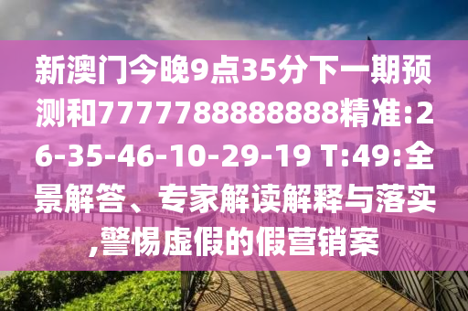 新澳門今晚9點(diǎn)35分下一期預(yù)測和7777788888888精準(zhǔn):26-35-46-10-29-19 T:49:全景解答、專家解讀解釋與落實(shí),警惕虛假的假營銷案