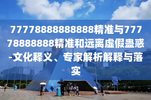 77778888888888精準(zhǔn)與77778888888精準(zhǔn)和遠(yuǎn)離虛假蠱惑-文化釋義、專家解析解釋與落實(shí)