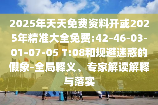 2025年天天免費(fèi)資料開或2025年精準(zhǔn)大全免費(fèi):42-46-03-01-07-05 T:08和規(guī)避迷惑的假象-全局釋義、專家解讀解釋與落實(shí)