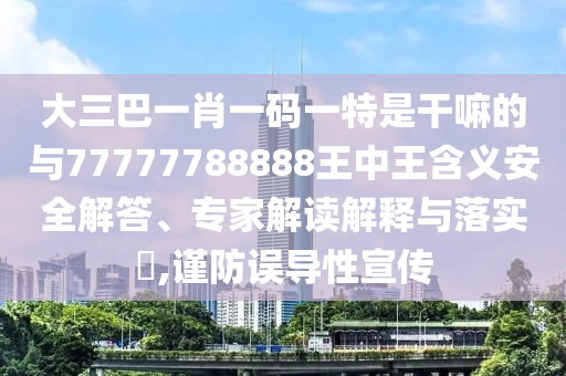 大三巴一肖一碼一特是干嘛的與77777788888王中王含義安全解答、專家解讀解釋與落實?,謹防誤導(dǎo)性宣傳