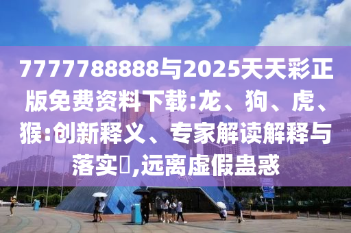 7777788888與2025天天彩正版免費(fèi)資料下載:龍、狗、虎、猴:創(chuàng)新釋義、專(zhuān)家解讀解釋與落實(shí)?,遠(yuǎn)離虛假蠱惑