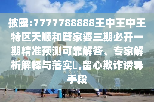 披露:7777788888王中王中王特區(qū)天順和管家婆三期必開一期精準預(yù)測可靠解答、專家解析解釋與落實?,留心欺詐誘導(dǎo)手段