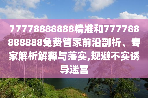 77778888888精準(zhǔn)和777788888888免費(fèi)管家前沿剖析、專(zhuān)家解析解釋與落實(shí),規(guī)避不實(shí)誘導(dǎo)迷宮